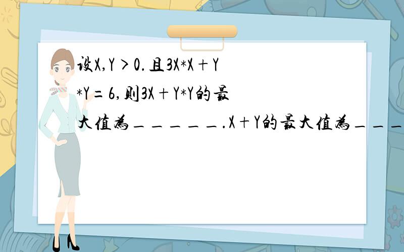 设X,Y>0.且3X*X+Y*Y=6,则3X+Y*Y的最大值为_____.X+Y的最大值为_____