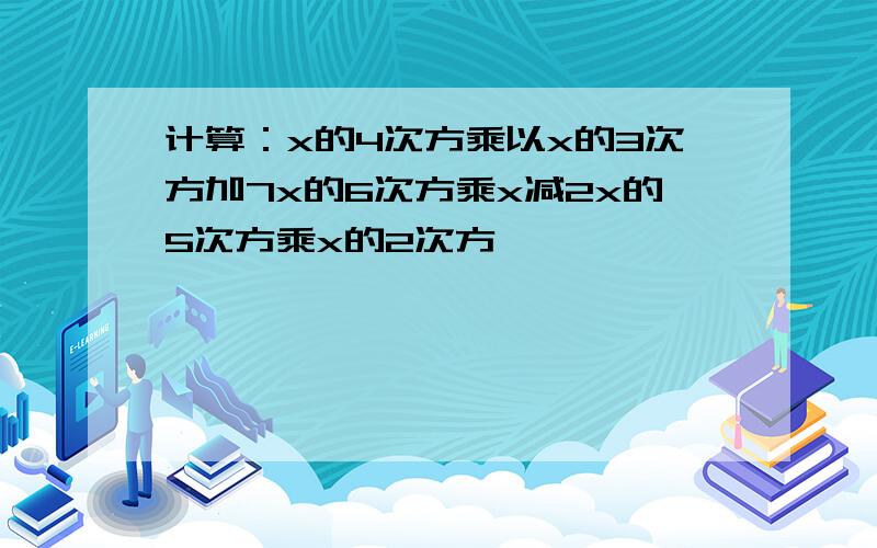 计算：x的4次方乘以x的3次方加7x的6次方乘x减2x的5次方乘x的2次方