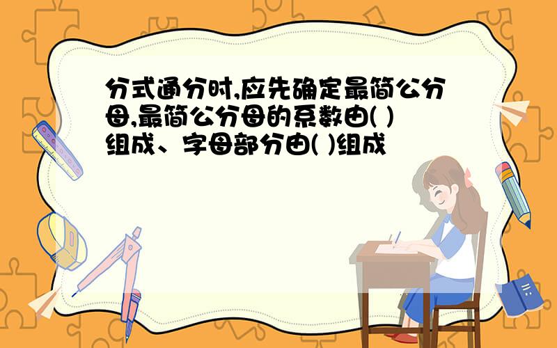 分式通分时,应先确定最简公分母,最简公分母的系数由( )组成、字母部分由( )组成