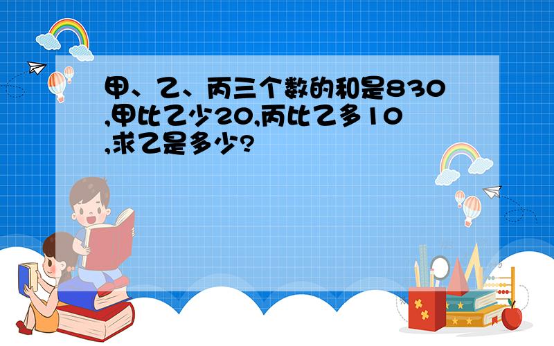 甲、乙、丙三个数的和是830,甲比乙少20,丙比乙多10,求乙是多少?