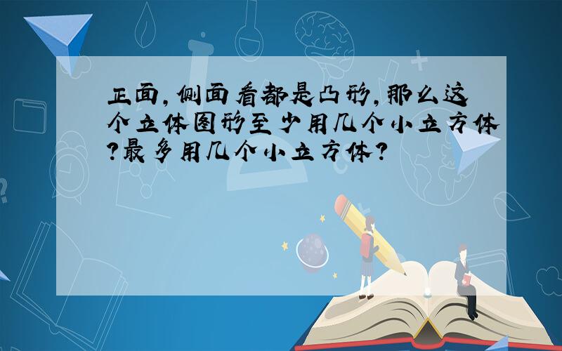 正面,侧面看都是凸形,那么这个立体图形至少用几个小立方体?最多用几个小立方体?