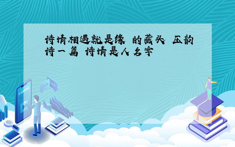 诗情相遇就是缘 的藏头 压韵诗一篇 诗情是人名字