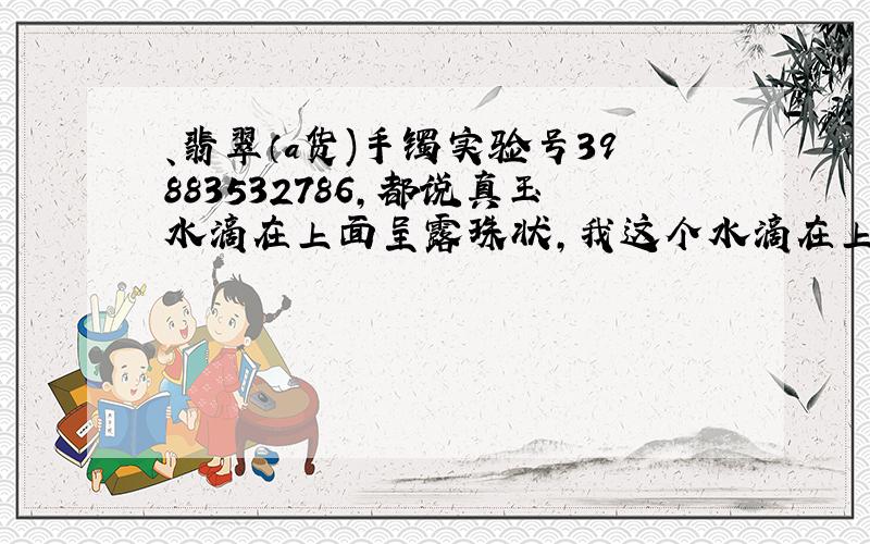 、翡翠（a货)手镯实验号39883532786,都说真玉水滴在上面呈露珠状,我这个水滴在上面水马上就散了,是真的