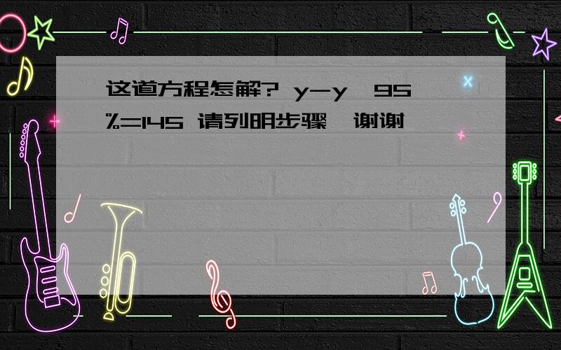 这道方程怎解? y-y×95%=145 请列明步骤,谢谢