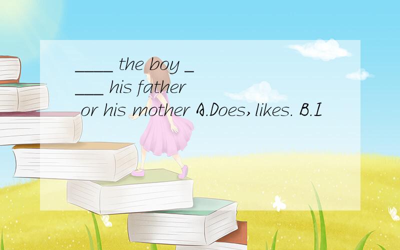 ____ the boy ____ his father or his mother A.Does,likes. B.I