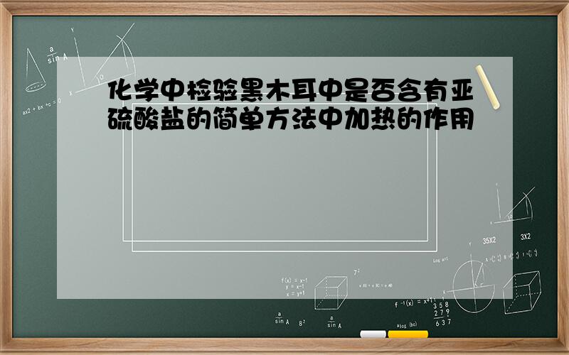 化学中检验黑木耳中是否含有亚硫酸盐的简单方法中加热的作用