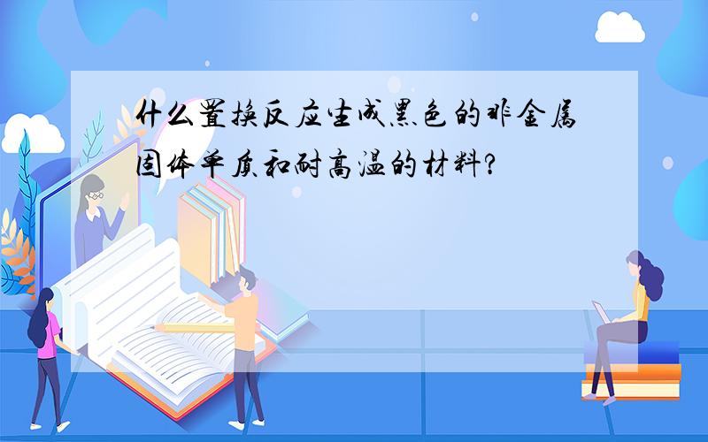 什么置换反应生成黑色的非金属固体单质和耐高温的材料?