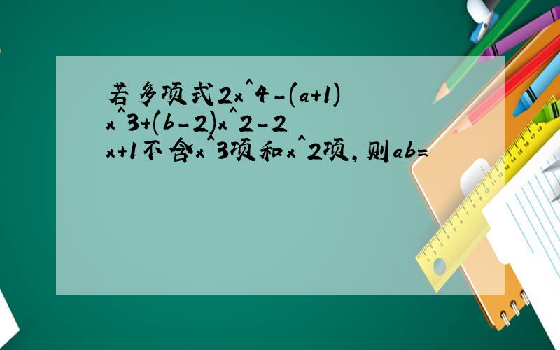 若多项式2x^4-(a+1)x^3+(b-2)x^2-2x+1不含x^3项和x^2项,则ab=