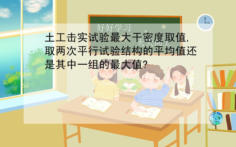 土工击实试验最大干密度取值,取两次平行试验结构的平均值还是其中一组的最大值?