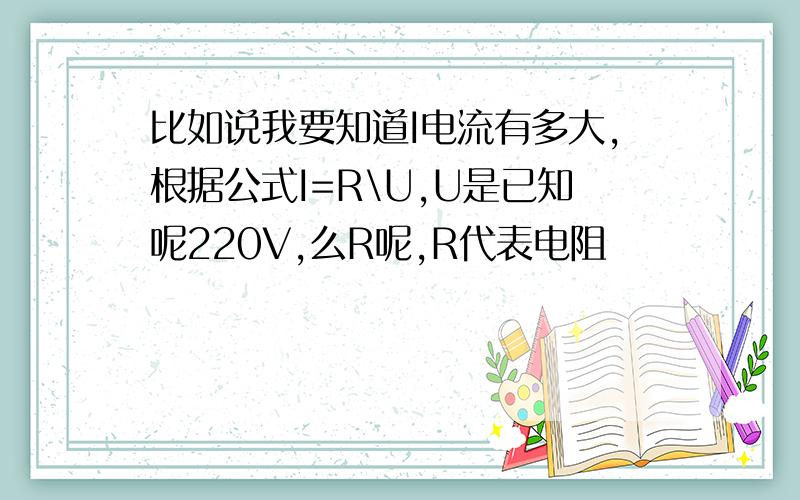 比如说我要知道I电流有多大,根据公式I=R\U,U是已知呢220V,么R呢,R代表电阻