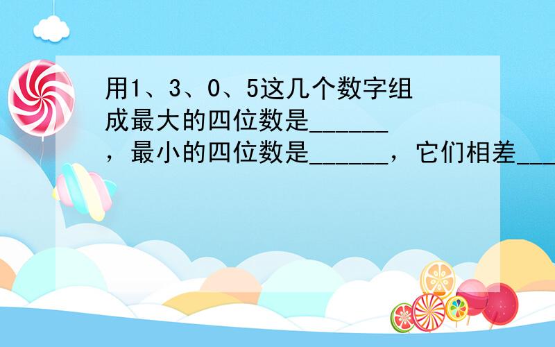 用1、3、0、5这几个数字组成最大的四位数是______，最小的四位数是______，它们相差______．