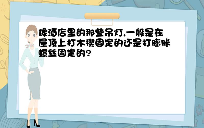 像酒店里的那些吊灯,一般是在屋顶上打木楔固定的还是打膨胀螺丝固定的?