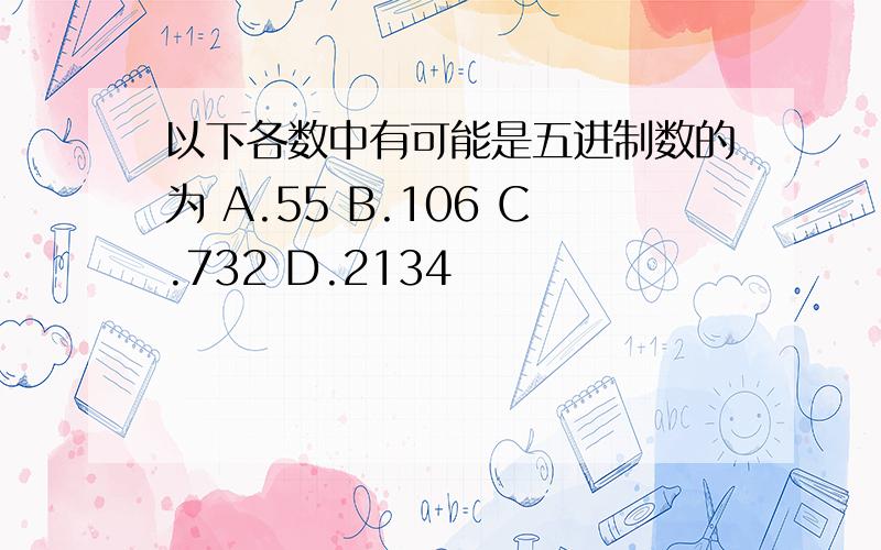 以下各数中有可能是五进制数的为 A.55 B.106 C.732 D.2134