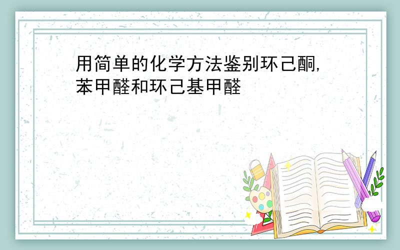 用简单的化学方法鉴别环己酮,苯甲醛和环己基甲醛