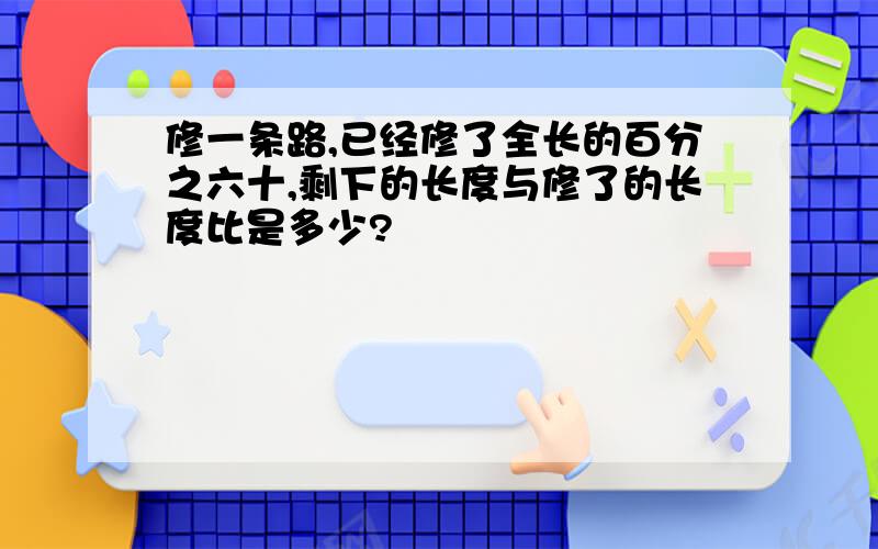 修一条路,已经修了全长的百分之六十,剩下的长度与修了的长度比是多少?