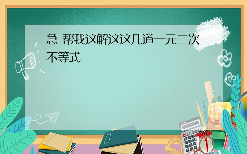 急 帮我这解这这几道一元二次不等式