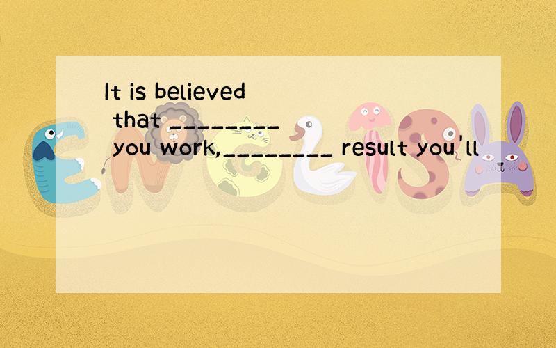 It is believed that ________ you work,________ result you'll