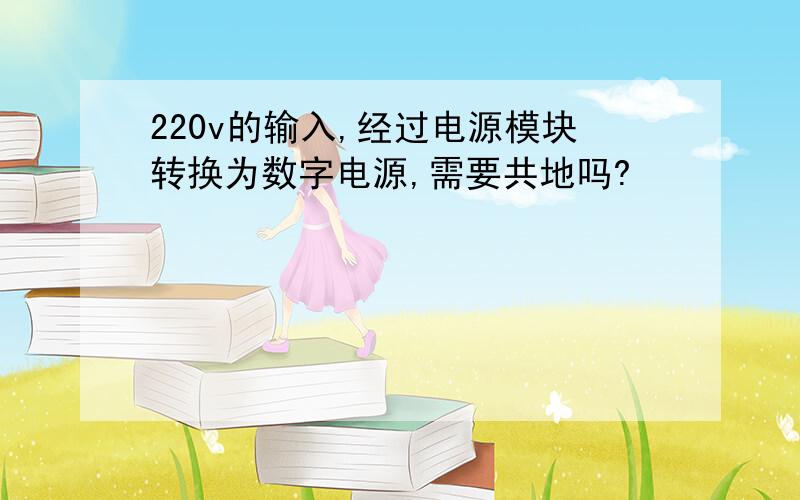 220v的输入,经过电源模块转换为数字电源,需要共地吗?