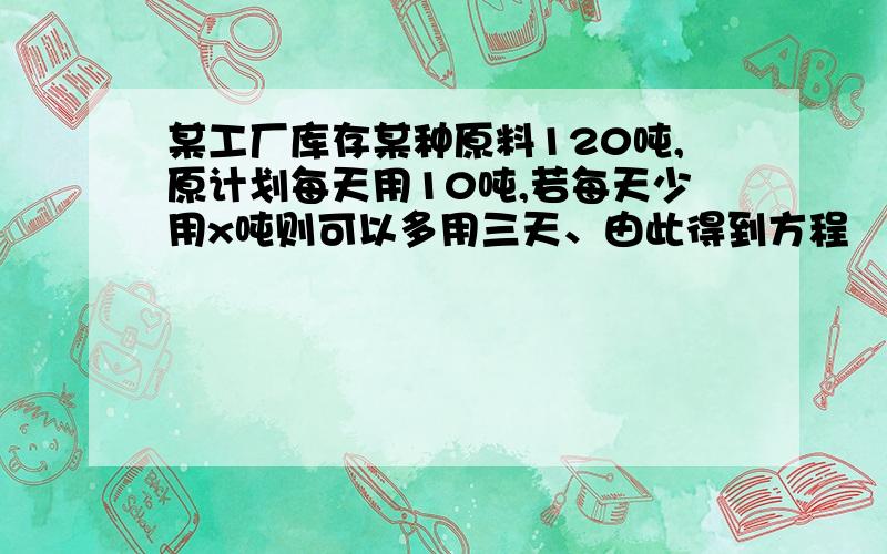 某工厂库存某种原料120吨,原计划每天用10吨,若每天少用x吨则可以多用三天、由此得到方程