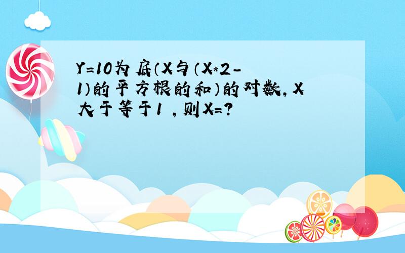 Y=10为底（X与（X*2-1）的平方根的和）的对数,X大于等于1 ,则X=?