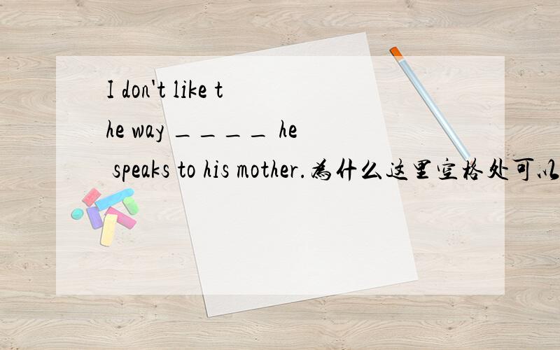 I don't like the way ____ he speaks to his mother.为什么这里空格处可以