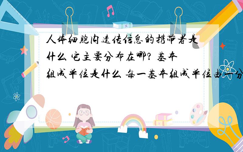 人体细胞内遗传信息的携带者是什么 它主要分布在哪? 基本组成单位是什么 每一基本组成单位由一分子什么?