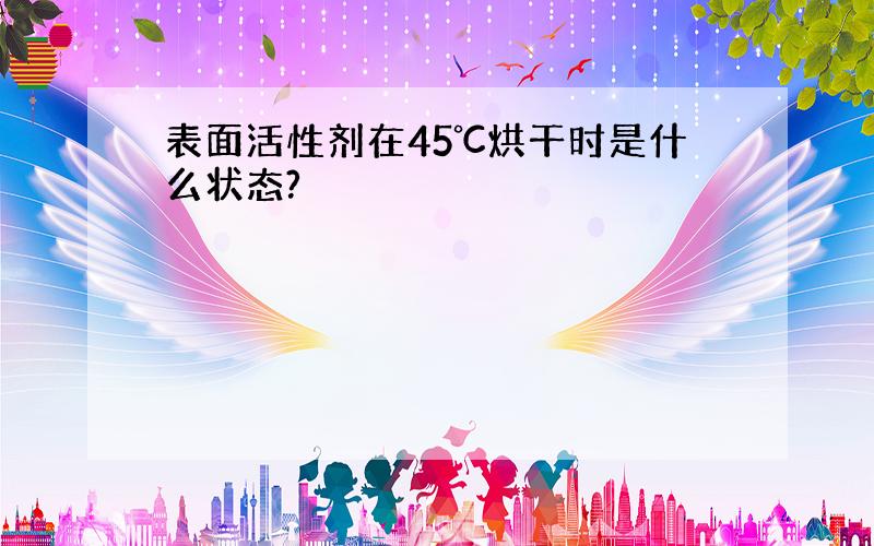 表面活性剂在45℃烘干时是什么状态?