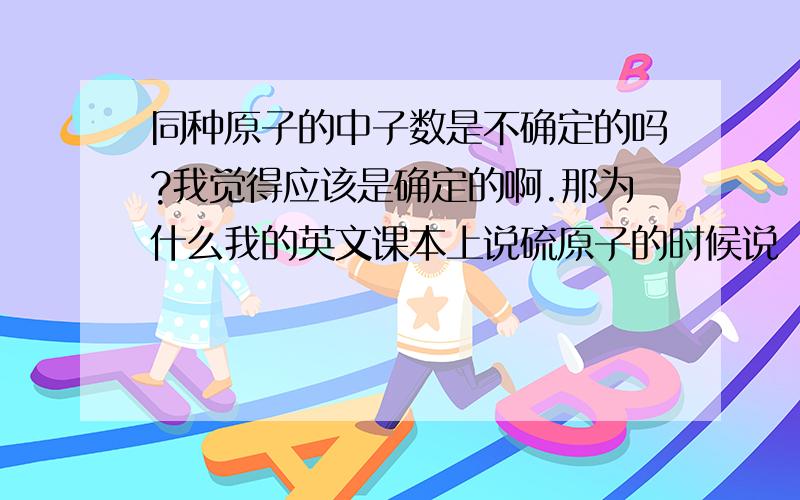 同种原子的中子数是不确定的吗?我觉得应该是确定的啊.那为什么我的英文课本上说硫原子的时候说（下面）