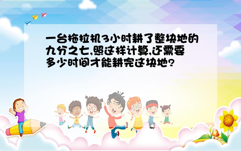 一台拖拉机3小时耕了整块地的九分之七,照这样计算,还需要多少时间才能耕完这块地?