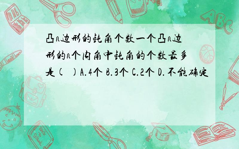 凸n边形的钝角个数一个凸n边形的n个内角中钝角的个数最多是( )A.4个 B.3个 C.2个 D.不能确定