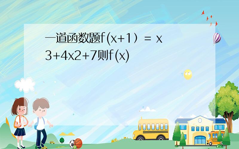 一道函数题f(x+1）= x3+4x2+7则f(x)