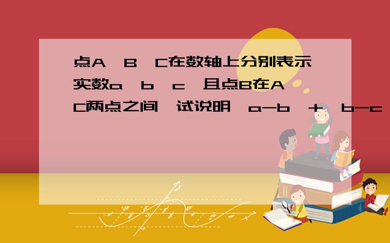 点A、B、C在数轴上分别表示实数a、b、c,且点B在A、C两点之间,试说明丨a-b丨+丨b-c丨=丨a-c丨