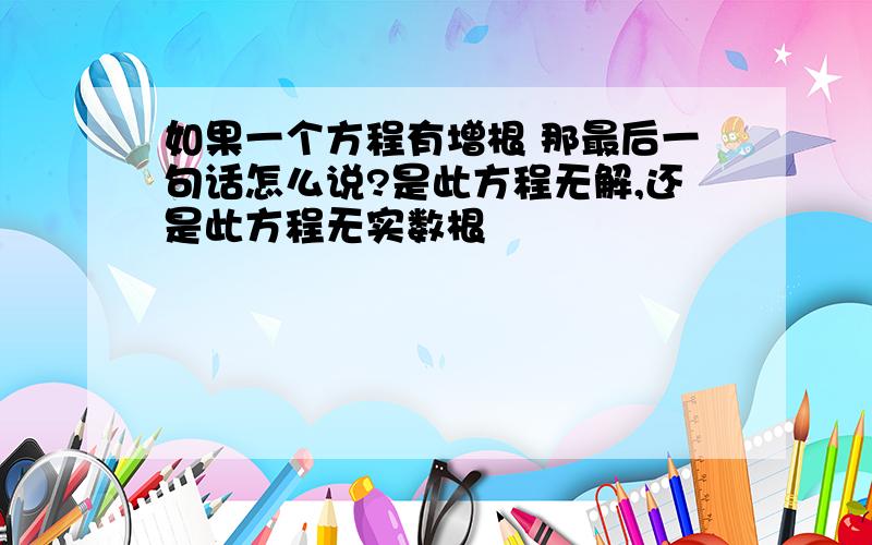 如果一个方程有增根 那最后一句话怎么说?是此方程无解,还是此方程无实数根