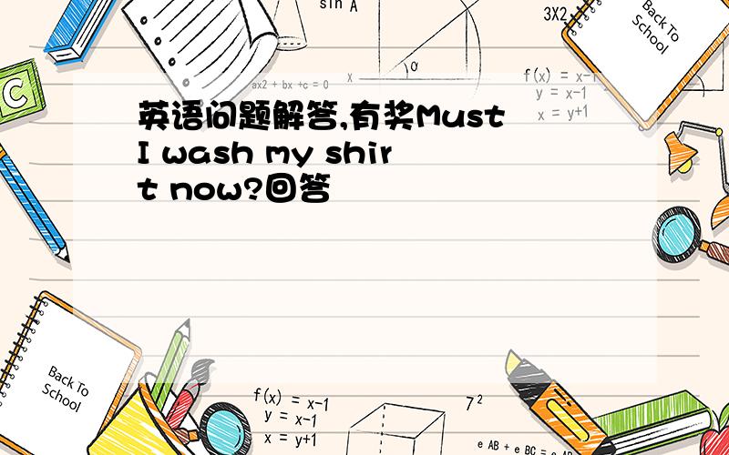 英语问题解答,有奖Must I wash my shirt now?回答