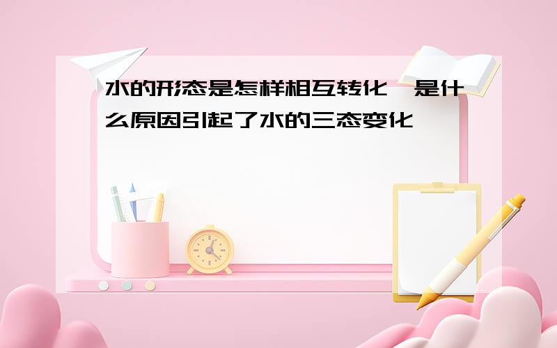 水的形态是怎样相互转化,是什么原因引起了水的三态变化