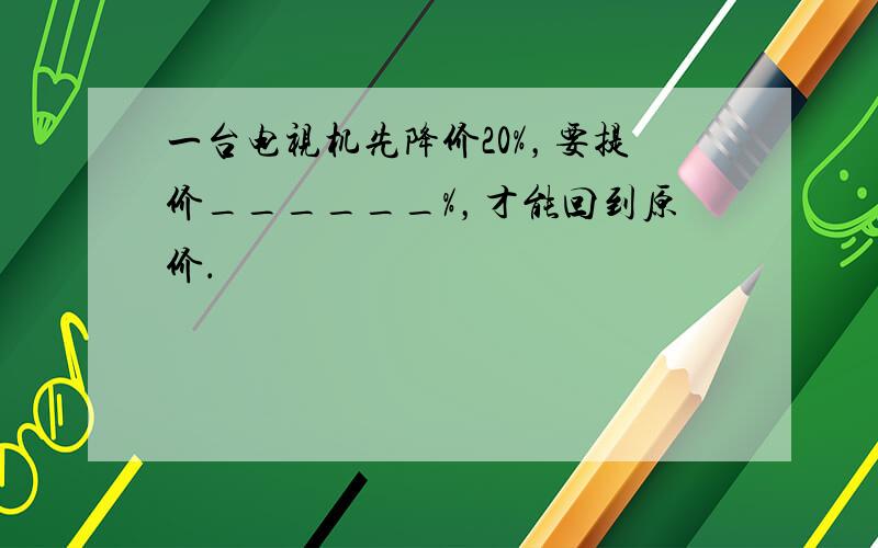 一台电视机先降价20%，要提价______%，才能回到原价．