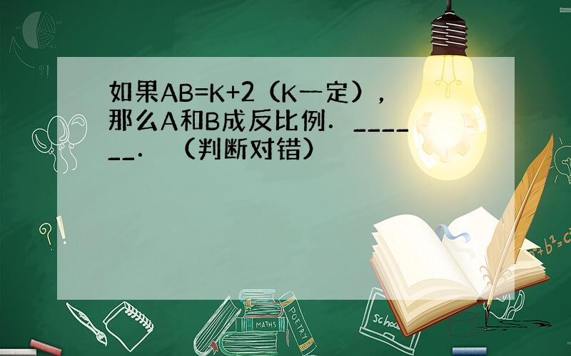 如果AB=K+2（K一定），那么A和B成反比例．______． （判断对错）