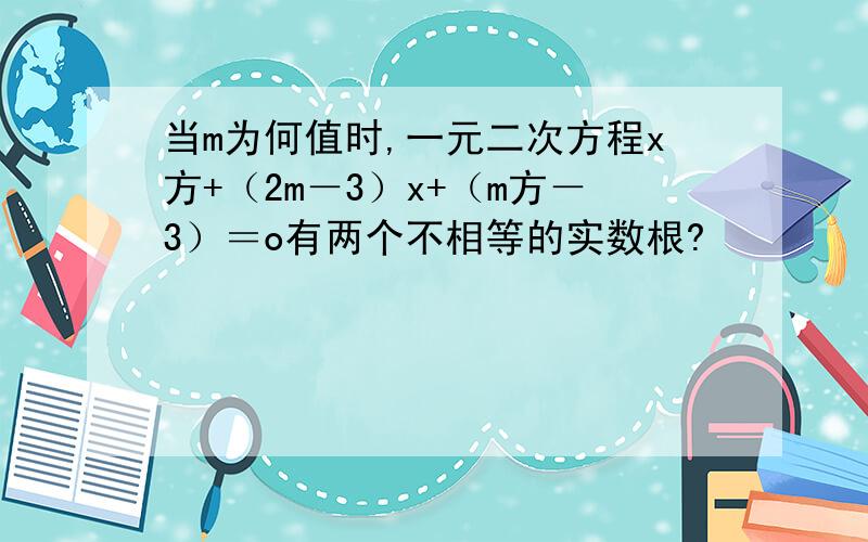 当m为何值时,一元二次方程x方+（2m－3）x+（m方－3）＝o有两个不相等的实数根?