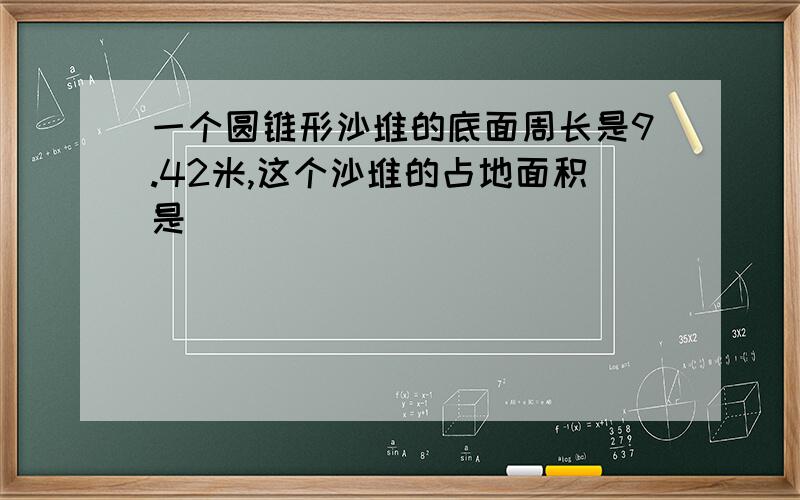 一个圆锥形沙堆的底面周长是9.42米,这个沙堆的占地面积是