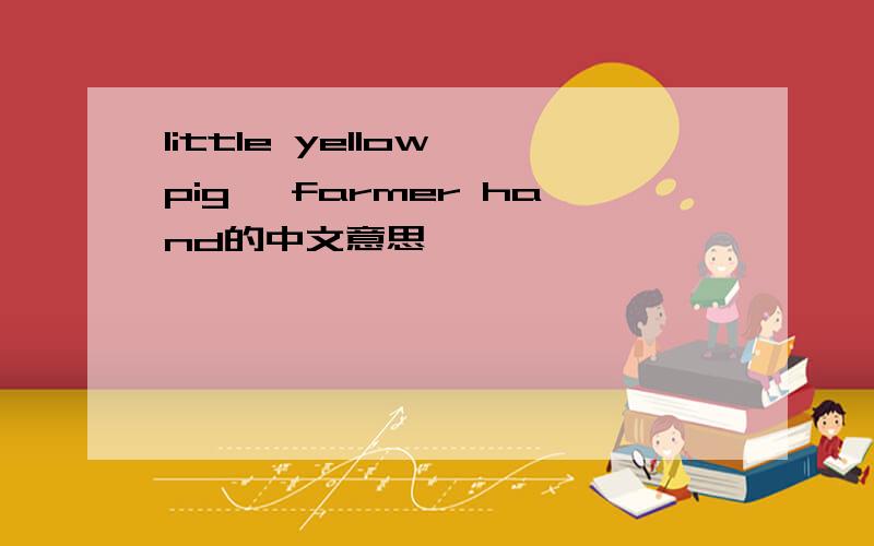 little yellow pig ,farmer hand的中文意思