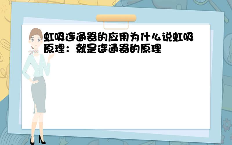 虹吸连通器的应用为什么说虹吸原理：就是连通器的原理