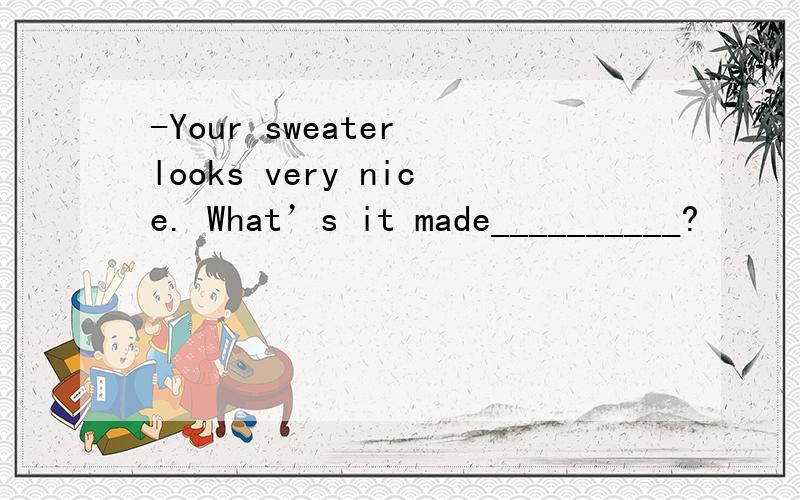 -Your sweater looks very nice. What’s it made__________?