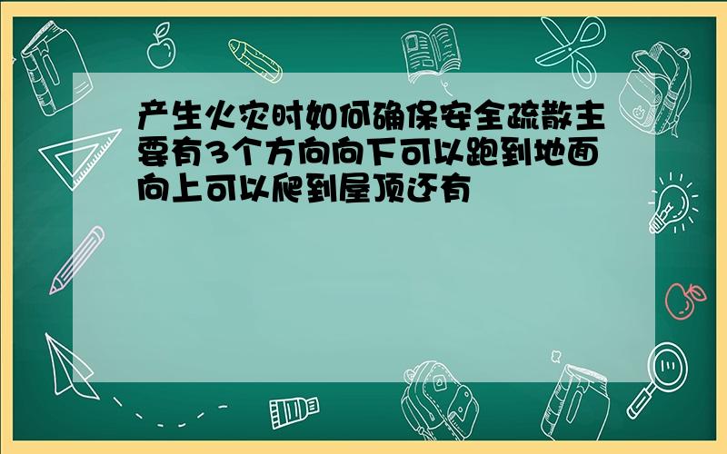 产生火灾时如何确保安全疏散主要有3个方向向下可以跑到地面向上可以爬到屋顶还有