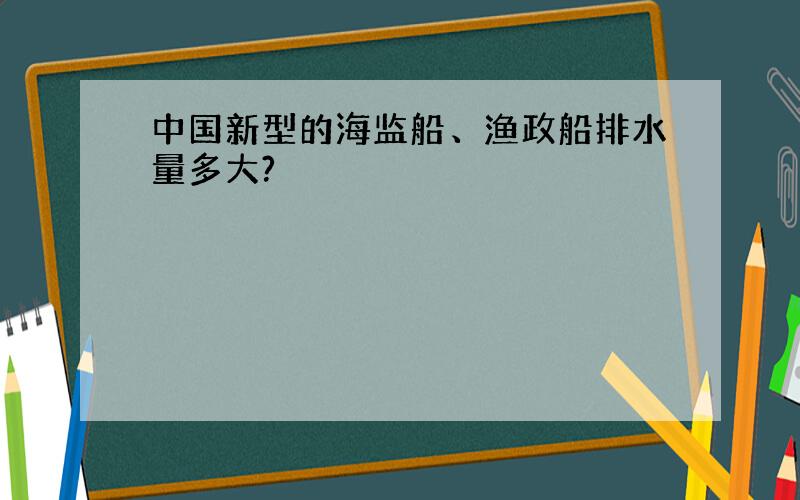 中国新型的海监船、渔政船排水量多大?