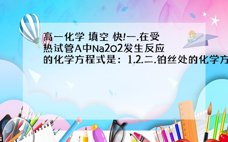 高一化学 填空 快!一.在受热试管A中Na2O2发生反应的化学方程式是：1.2.二.铂丝处的化学方程式是：三.B中出现的