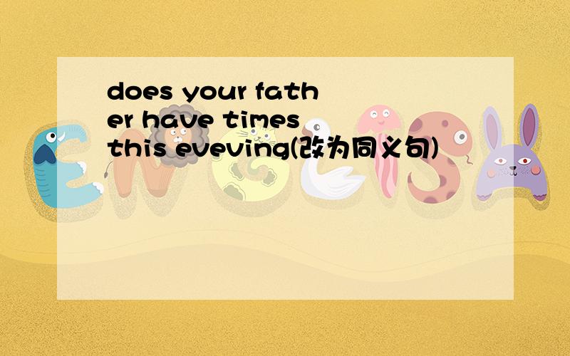 does your father have times this eveving(改为同义句)