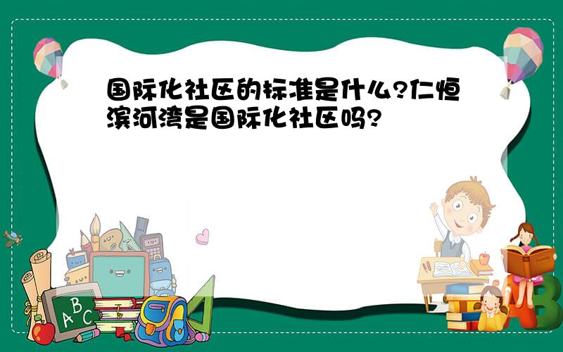 国际化社区的标准是什么?仁恒滨河湾是国际化社区吗?