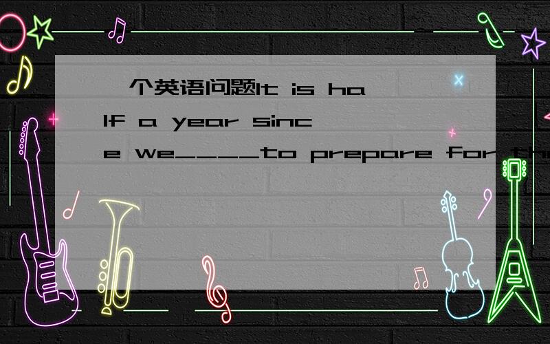 一个英语问题It is half a year since we____to prepare for the grand