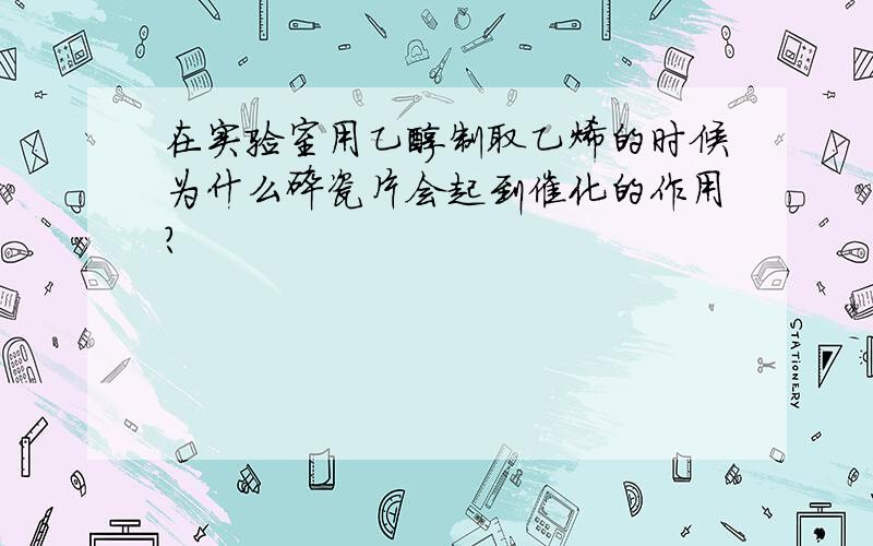 在实验室用乙醇制取乙烯的时候为什么碎瓷片会起到催化的作用?