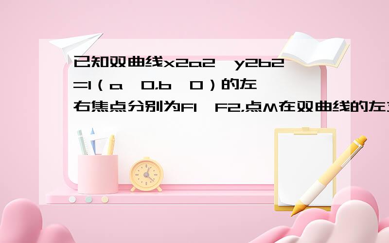 已知双曲线x2a2−y2b2=1（a＞0，b＞0）的左、右焦点分别为F1、F2，点M在双曲线的左支上，且|MF2|=7|